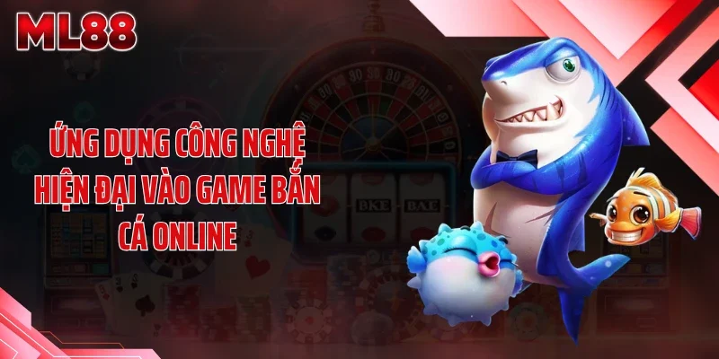 ung dung cong nghe hien dai vao game ban ca online Ứng dụng công nghệ hiện đại vào game bắn cá online